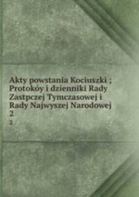 Akty powstania Kociuszki ; Protoky i dzienniki Rady Zastpczej Tymczasowej i Rady Najwyszej Narodowej. 2