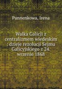Walka Galicji z centralizmem wiedeskim : dzieje rezolucji Sejmu Galicyjskiego z 24. wrzenie 1868