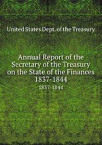 Annual Report of the Secretary of the Treasury on the State of the Finances. 1837-1844