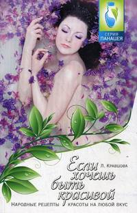 Если хочешь быть красивой. Народные рецепты красоты на любой вкус