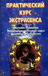 Практический курс экстрасенса: Обучение телепатии. Ясновидение и `чтение` ауры. Духовное целительство