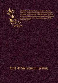 Bibliotheca Iberica being a choice collection of scarce and valuable books and manuscripts on Spain and Portugal, their literature, history, art, colonial dominions, or otherwise of Spanish and Portuguese interest containing partly the libraries of D. A