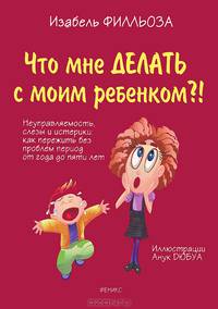 Что мне делать с моим ребенком?! Неуправляемость, слезы и истерики: как пережить без проблем период от года до пяти лет