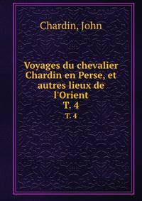 Voyages du chevalier Chardin en Perse, et autres lieux de l`Orient. T. 4