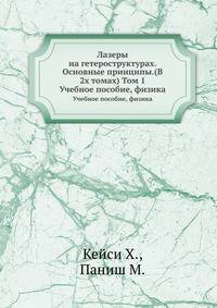 Лазеры на гетероструктурах. Основные принципы.(В 2х томах) Том 1. Учебное пособие, физика