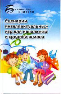 Сценарии интеллектуальных игр для начальной и средней школы