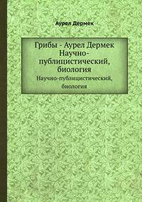 Грибы - Аурел Дермек. Научно-публицистический, биология