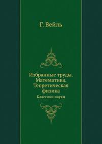 Г. Вейль. Избранные труды. Математика. Теоретическая физика. Классики науки