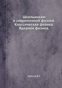 Школьникам о современной физике. Классическая физика. Ядерная физика.