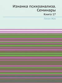 Изнанка психоанализа. Семинары. Книга 17