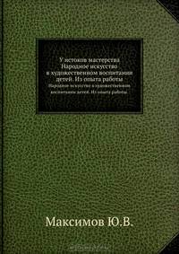 У истоков мастерства. Народное искусство в художественном воспитании детей. Из опыта работы.