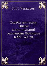 Судьба империи. Очерк колониальной экспансии Франции в XVI-XX вв