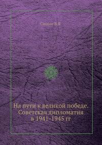 На пути к великой победе. Советская дипломатия в 1941-1945 гг.
