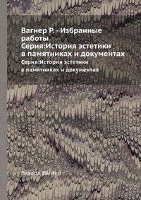 Вагнер Р. - Избранные работы. Серия:История эстетики в памятниках и документах