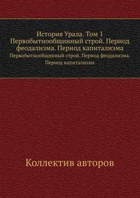 История Урала. Том 1. Первобытнообщинный строй. Период феодализма. Период капитализма