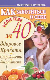 Как заботиться о себе, если тебе за 40. Здоровье. Красота. Стройность. Энергичность
