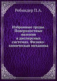 Избранные труды. Поверхностные явления в дисперсных системах. Физико-химическая механика