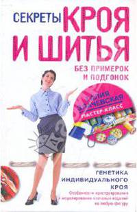 Секреты кроя и шитья без примерок и подгонок. Особенности конструирования и моделирования плечевых изделий на любую фигуру