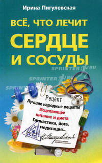 Все, что лечит сердце и сосуды. Лучшие народные рецепты, исцеляющее питание и диета, гимнастика, йога, медитация…