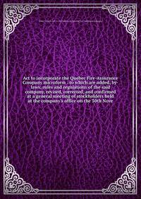Act to incorporate the Quebec Fire-Assurance Company microform : to which are added, by-laws, rules and regulations of the said company, revised, corrected, and confirmed at a general meeting of stockholders held at the company's office on the 30th N