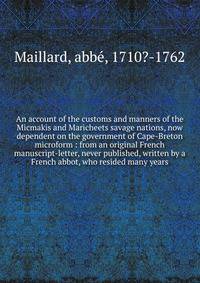 An account of the customs and manners of the Micmakis and Maricheets savage nations, now dependent on the government of Cape-Breton microform : from an original French manuscript-letter, never published, written by a French abbot, who resided many ye