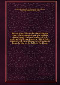 Return to an Order of the House that the report of the commissioner who held the recent enquiry into the conduct of W.R. Andrews, the license inspector of East Elgin, together with the evidence on which same is based, be laid on the Table of the Hous