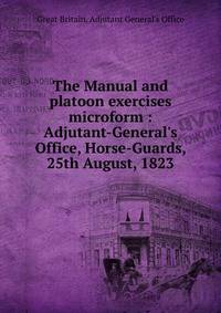 The Manual and platoon exercises microform : Adjutant-General's Office, Horse-Guards, 25th August, 1823