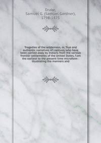 Tragedies of the wilderness, or, True and authentic narratives of captives, who have been carried away by Indians from the various frontier settlements of the United States, f.om the earliest to the present time microform : illustrating the manners a