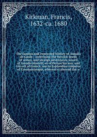 The famous and renowned history of Amadis de Gaule : conteining the heroick deeds of armes, and strange adventures, aswell of Amadis himself, as of Perion his son, and Lisvart of Greece, son to Esplandian emperor of Constantinople, wherein is shewed