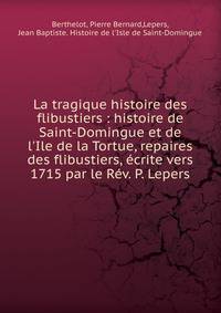 La tragique histoire des flibustiers : histoire de Saint-Domingue et de l'Ile de la Tortue, repaires des flibustiers, ?crite vers 1715 par le R?v. P. Lepers