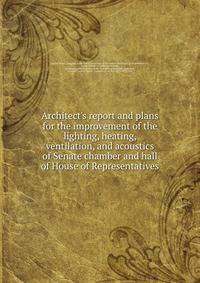 Architect's report and plans for the improvement of the lighting, heating, ventilation, and acoustics of Senate chamber and hall of House of Representatives