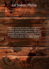 Tables of interest microform : arranged in a regular series from one half to eight per centum, preceded by eplanatory rules and examples and followed by a series of tables of commission, from one eighth to two and a half per centum; with tables of Br