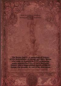 The Boone family : a genealogical history of the descendants of George and Mary Boone who came to America in 1717; containing many unpublished bits of early Kentucky history, also a biographical sketch of Daniel Boone, the pioneer, by one of his desc