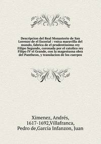 Descripcion del Real Monasterio de San Lorenzo de el Escorial : vnica maravilla del mundo, fabrica de el prudentissimo rey Filipo Segundo, coronada por el catolico rey Filipo IV el Grande, con la magestuosa obra del Pantheon, y translacion de los cue