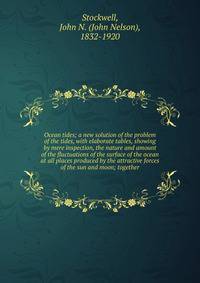 Ocean tides; a new solution of the problem of the tides, with elaborate tables, showing by mere inspection, the nature and amount of the fluctuations of the surface of the ocean at all places produced by the attractive forces of the sun and moon; tog