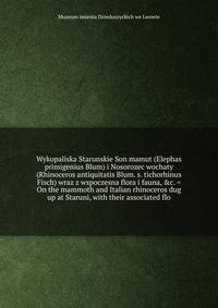 Wykopaliska Starunskie Son mamut (Elephas primigenius Blum) i Nosorozec wochaty (Rhinoceros antiquitatis Blum. s. tichorhinus Fisch) wraz z wspoczesna flora i fauna, &amp;c. = On the mammoth and Italian rhinoceros dug up at Staruni, with their associ