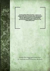 Canada (militia bills) microform : return to an address of the House of Lords, dated 10th February 1863 for copies or extracts of correspondence between Her Majesty's government and the governor general of Canada in reference to the militia bills pro