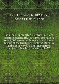 John Lee of Farmington, Hartford Co., Conn. and his descendants, 1634-1900 : containing over 4,000 names ; with much miscellaneous history of the family, brief notes of other Lee families of New England, biographical notices, valuable data collected