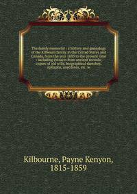 The family memorial : a history and genealogy of the Kilbourn family in the United States and Canada, from the year 1635 to the present time : including extracts from ancient records, copies of old wills, biographical sketches, epitaphs, anecdotes, e