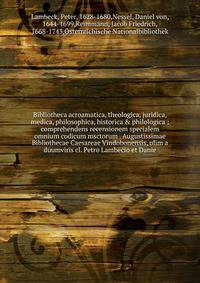 Bibliotheca acroamatica, theologica, juridica, medica, philosophica, historica &amp; philologica : comprehendens recensionem specialem omnium codicum msctorum . Augustissimae Bibliothecae Caesareae Vindobonensis, olim a duumviris cl. Petro Lambecio e