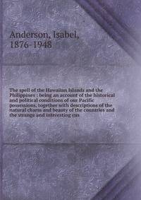 The spell of the Hawaiian Islands and the Philippines : being an account of the historical and political conditions of our Pacific possessions, together with descriptions of the natural charm and beauty of the countries and the strange and interestin