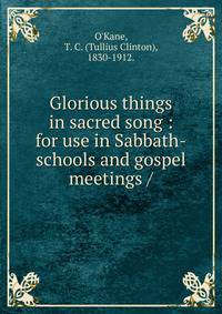 Glorious things in sacred song : for use in Sabbath-schools and gospel meetings /