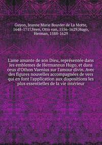 L'ame amante de son Dieu, repr?sent?e dans les emblemes de Hermannus Hugo, et dans ceux d'Othon Vaenius sur l'amour divin. Avec des figures nouvelles accompagn?es de vers qui en font l'application aux dispositions les plus essentielles de la vie int?