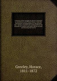 A history of the struggle for slavery extension or restriction in the United States : from the Declaration of Independence to the present day : mainly compiled and condensed from the journals of Congress and other official records, and showing the vo