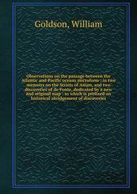 Observations on the passage between the Atlantic and Pacific oceans microform : in two memoirs on the Straits of Anian, and two discoveries of de Fonte, dedicated by a new and original map : to which is prefixed an historical abridgement of discoveri