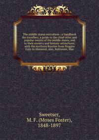 The middle states microform : a handbook for travellers, a guide to the chief cities and popular resorts of the middle states, and to their scenery and historic attractions; with the northern frontier from Niagara Falls to Montreal, also, Baltimore,