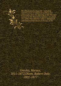 Recollections of a busy life : including reminiscences of American politics and politicians, from the opening of the Missouri contest to the downfall of slavery ; to which are added miscellanies ; also, a discussion with Robert Dale Owen of the law o