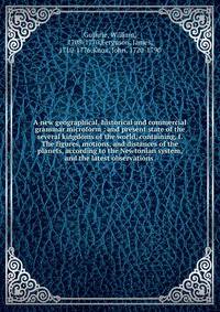 A new geographical, historical and commercial grammar microform : and present state of the several kingdoms of the world, containing, I. The figures, motions, and distances of the planets, according to the Newtonian system, and the latest observation