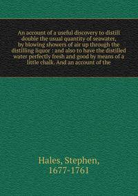 An account of a useful discovery to distill double the usual quantity of seawater, by blowing showers of air up through the distilling liquor : and also to have the distilled water perfectly fresh and good by means of a little chalk. And an account o