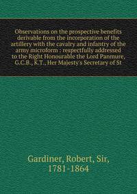 Observations on the prospective benefits derivable from the incorporation of the artillery with the cavalry and infantry of the army microform : respectfully addressed to the Right Honourable the Lord Panmure, G.C.B., K.T., Her Majesty's Secretary of
